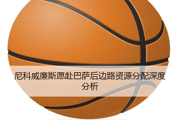 尼科威廉斯愿赴巴萨后边路资源分配深度分析