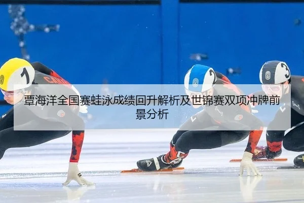 覃海洋全国赛蛙泳成绩回升解析及世锦赛双项冲牌前景分析